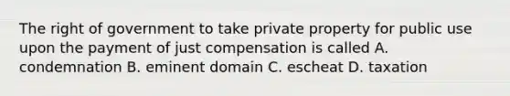 The right of government to take private property for public use upon the payment of just compensation is called A. condemnation B. eminent domain C. escheat D. taxation