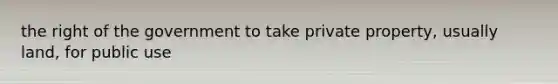 the right of the government to take private property, usually land, for public use