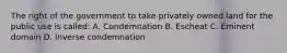 The right of the government to take privately owned land for the public use is called: A. Condemnation B. Escheat C. Eminent domain D. Inverse condemnation