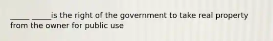 _____ _____is the right of the government to take real property from the owner for public use