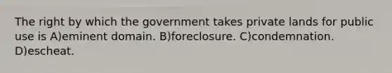 The right by which the government takes private lands for public use is A)eminent domain. B)foreclosure. C)condemnation. D)escheat.