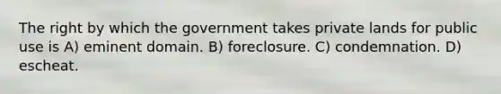 The right by which the government takes private lands for public use is A) eminent domain. B) foreclosure. C) condemnation. D) escheat.