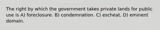 The right by which the government takes private lands for public use is A) foreclosure. B) condemnation. C) escheat. D) eminent domain.