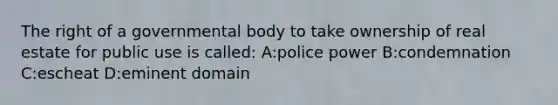 The right of a governmental body to take ownership of real estate for public use is called: A:police power B:condemnation C:escheat D:eminent domain