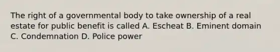 The right of a governmental body to take ownership of a real estate for public benefit is called A. Escheat B. Eminent domain C. Condemnation D. Police power