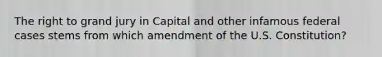 The right to grand jury in Capital and other infamous federal cases stems from which amendment of the U.S. Constitution?