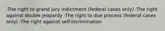 -The right to grand jury indictment (federal cases only) -The right against double jeopardy -The right to due process (federal cases only) -The right against self-incrimination