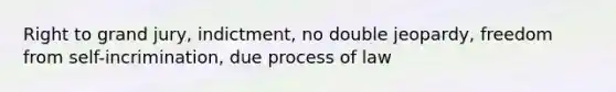 Right to grand jury, indictment, no double jeopardy, freedom from self-incrimination, due process of law