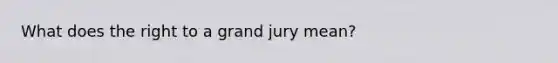 What does the right to a grand jury mean?