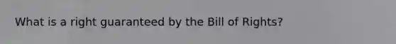 What is a right guaranteed by the Bill of Rights?