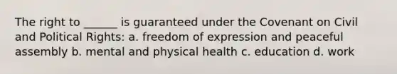 The right to ______ is guaranteed under the Covenant on Civil and Political Rights: a. freedom of expression and peaceful assembly b. mental and physical health c. education d. work