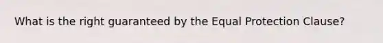 What is the right guaranteed by the Equal Protection Clause?