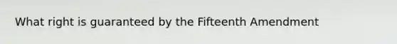 What right is guaranteed by the Fifteenth Amendment