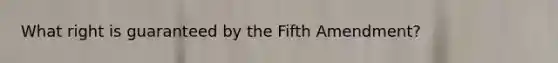 What right is guaranteed by the Fifth Amendment?