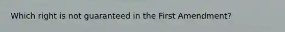 Which right is not guaranteed in the First Amendment?