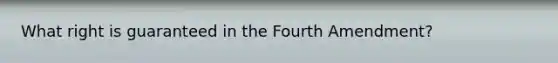 What right is guaranteed in the Fourth Amendment?