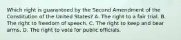 Which right is guaranteed by the Second Amendment of the Constitution of the United States? A. The right to a fair trial. B. The right to freedom of speech. C. The right to keep and bear arms. D. The right to vote for public officials.