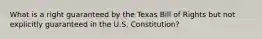 What is a right guaranteed by the Texas Bill of Rights but not explicitly guaranteed in the U.S. Constitution?