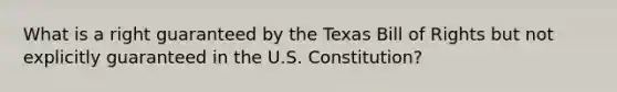 What is a right guaranteed by the Texas Bill of Rights but not explicitly guaranteed in the U.S. Constitution?