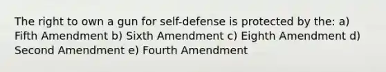 The right to own a gun for self-defense is protected by the: a) Fifth Amendment b) Sixth Amendment c) Eighth Amendment d) Second Amendment e) Fourth Amendment