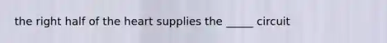 the right half of the heart supplies the _____ circuit