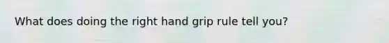 What does doing the right hand grip rule tell you?