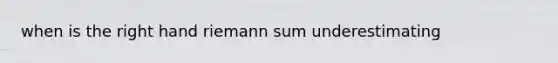 when is the right hand riemann sum underestimating