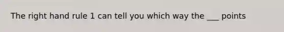 The right hand rule 1 can tell you which way the ___ points