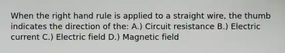 When the right hand rule is applied to a straight wire, the thumb indicates the direction of the: A.) Circuit resistance B.) Electric current C.) Electric field D.) Magnetic field