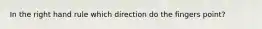 In the right hand rule which direction do the fingers point?