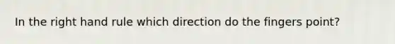 In the right hand rule which direction do the fingers point?
