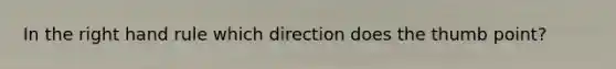 In the right hand rule which direction does the thumb point?