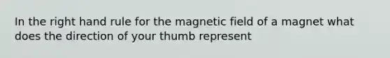 In the right hand rule for the magnetic field of a magnet what does the direction of your thumb represent