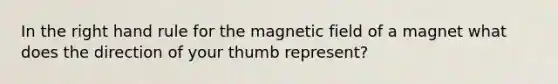 In the right hand rule for the magnetic field of a magnet what does the direction of your thumb represent?