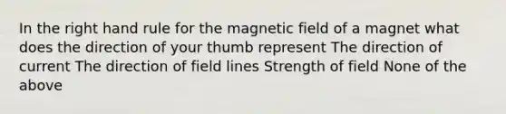 In the right hand rule for the magnetic field of a magnet what does the direction of your thumb represent The direction of current The direction of field lines Strength of field None of the above