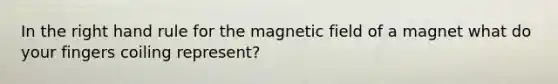 In the right hand rule for the magnetic field of a magnet what do your fingers coiling represent?