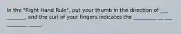 In the "Right Hand Rule", put your thumb in the direction of ___ _______, and the curl of your fingers indicates the _________ __ ___ ________ _____.