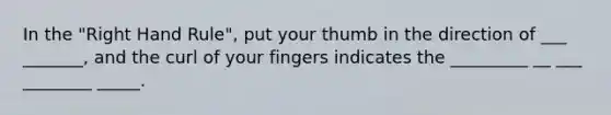 In the "Right Hand Rule", put your thumb in the direction of ___ _______, and the curl of your fingers indicates the _________ __ ___ ________ _____.