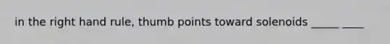 in the right hand rule, thumb points toward solenoids _____ ____