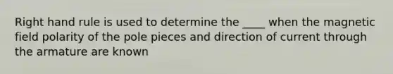 Right hand rule is used to determine the ____ when the magnetic field polarity of the pole pieces and direction of current through the armature are known