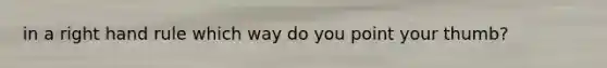 in a right hand rule which way do you point your thumb?