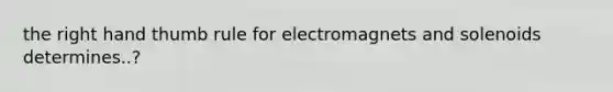 the right hand thumb rule for electromagnets and solenoids determines..?