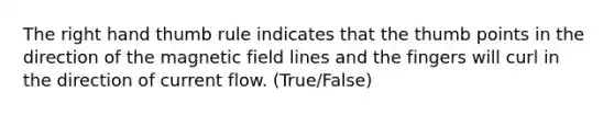 The right hand thumb rule indicates that the thumb points in the direction of the magnetic field lines and the fingers will curl in the direction of current flow. (True/False)