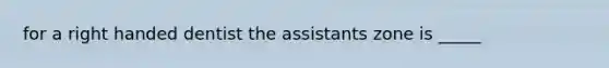 for a right handed dentist the assistants zone is _____