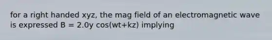 for a right handed xyz, the mag field of an electromagnetic wave is expressed B = 2.0y cos(wt+kz) implying