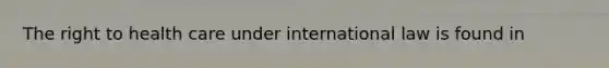 The right to health care under international law is found in