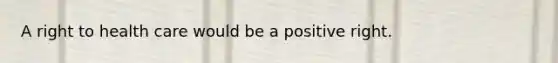 A right to health care would be a positive right.