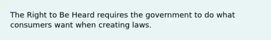 The Right to Be Heard requires the government to do what consumers want when creating laws.