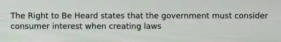 The Right to Be Heard states that the government must consider consumer interest when creating laws