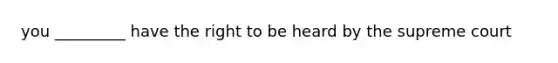 you _________ have the right to be heard by the supreme court